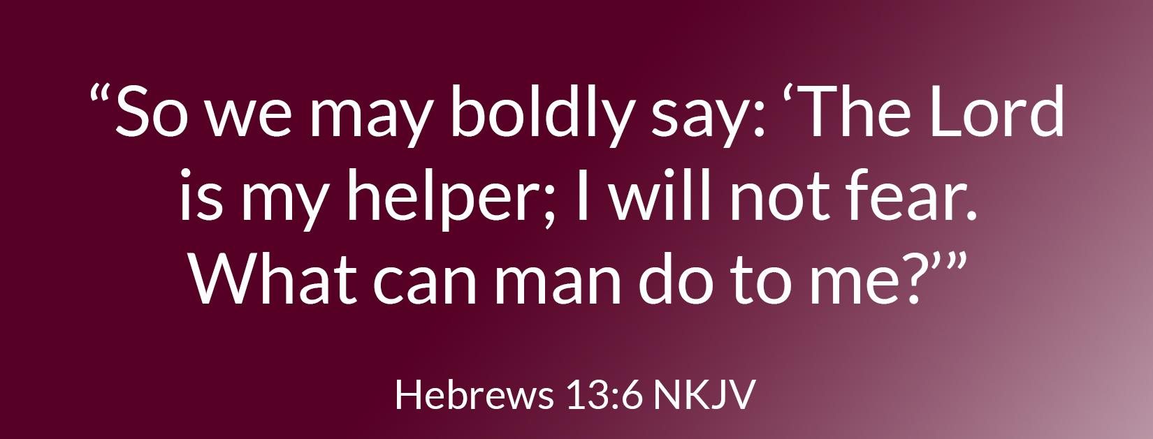 “So we may boldly say: “The Lord is my helper; I will not fear. What can man do to me?”” ‭‭Hebrews‬ ‭13:6‬ ‭NKJV‬‬